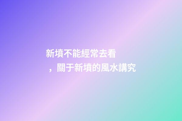 新墳不能經常去看，關于新墳的風水講究